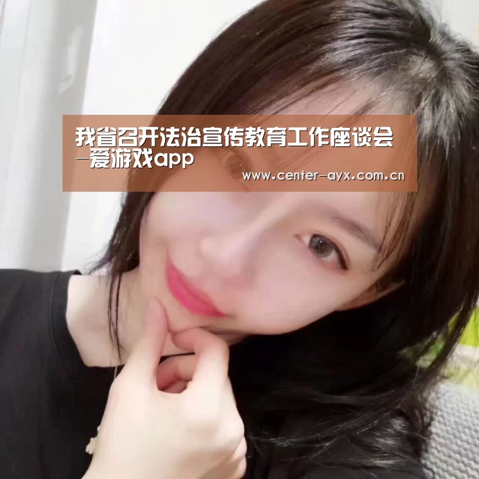 我省召开法治宣传教育工作座谈会-爱游戏app(图2) 爱游戏app