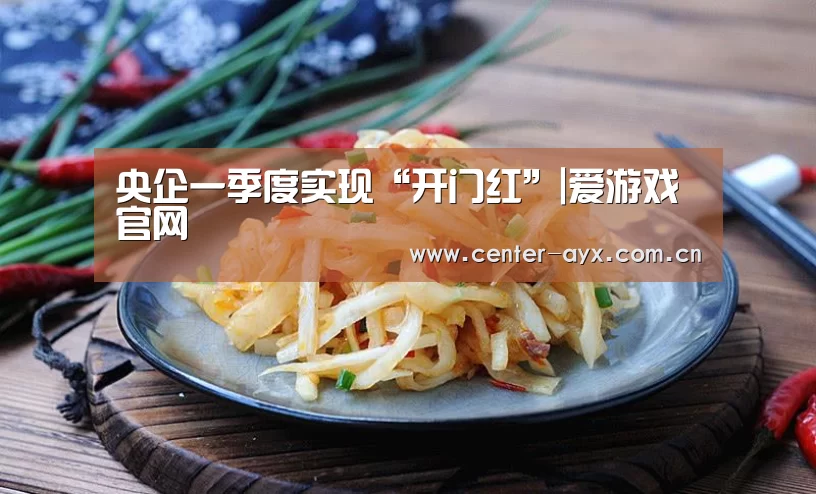 央企一季度实现“开门红”|爱游戏官网(图2) 爱游戏体育