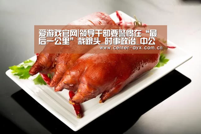 爱游戏官网|领导干部要警惕在“最后一公里”栽跟头_时事政治_中公教育网(图3) 爱游戏官方