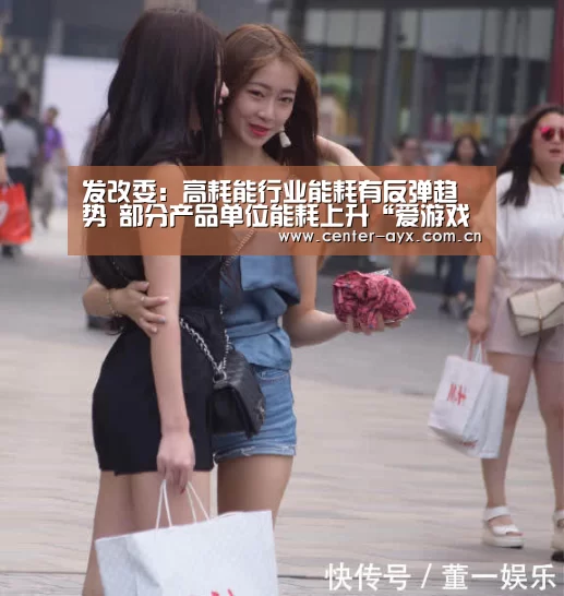 发改委：高耗能行业能耗有反弹趋势 部分产品单位能耗上升“爱游