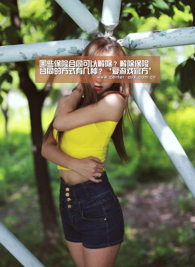 哪些保险合同可以解除?解除保险合同的方式有几种?‘爱游戏官方’(图4) 爱游戏app