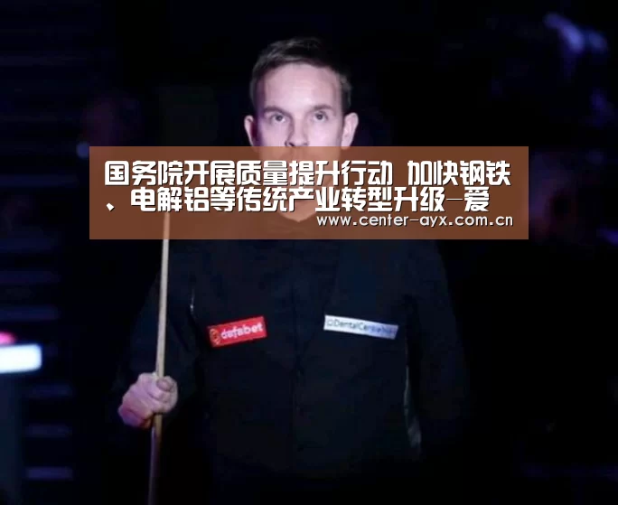 国务院开展质量提升行动 加快钢铁、电解铝等传统产业转型升级-爱游戏官方(图2) 爱游戏官方