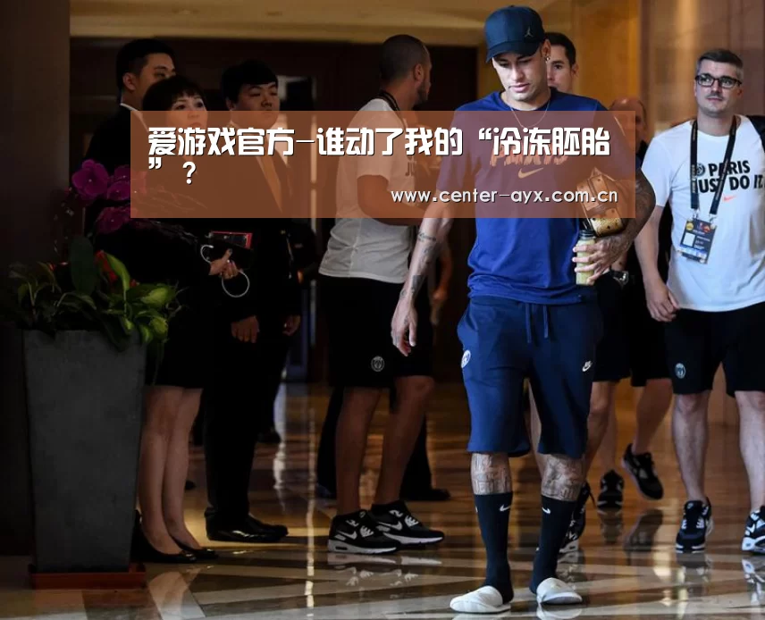 爱游戏官方-谁动了我的“冷冻胚胎”?(图2) 爱游戏官网