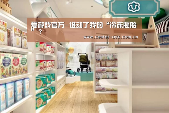 爱游戏官方-谁动了我的“冷冻胚胎”?(图3) 爱游戏体育