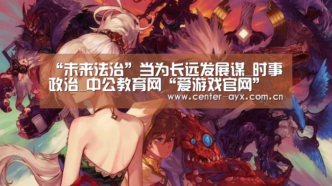 “未来法治”当为长远发展谋_时事政治_中公教育网“爱游戏官网”(图1) 爱游戏官网