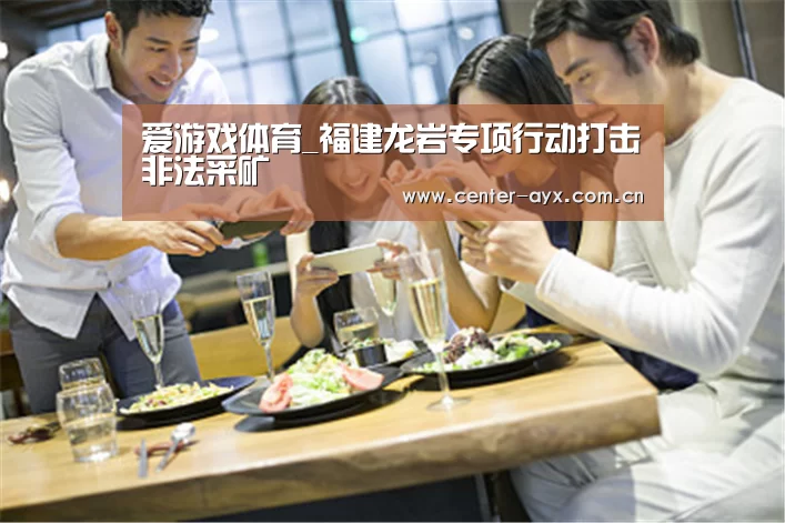 爱游戏体育_福建龙岩专项行动打击非法采矿(图2) 爱游戏体育